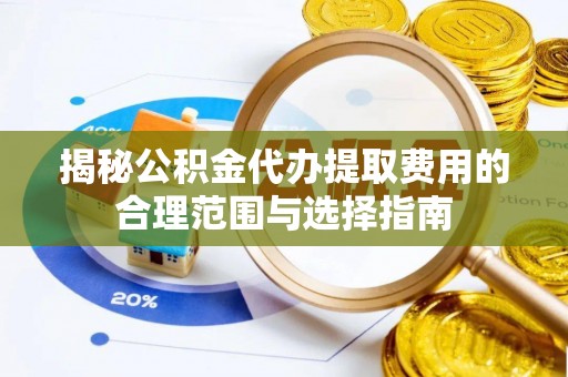临沧揭秘公积金代办提取费用的合理范围与选择指南