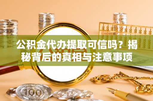临沧公积金代办提取可信吗？揭秘背后的真相与注意事项