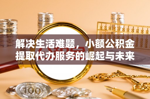 临沧解决生活难题，小额公积金提取代办服务的崛起与未来趋势