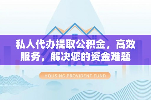 临沧私人代办提取公积金，高效服务，解决您的资金难题
