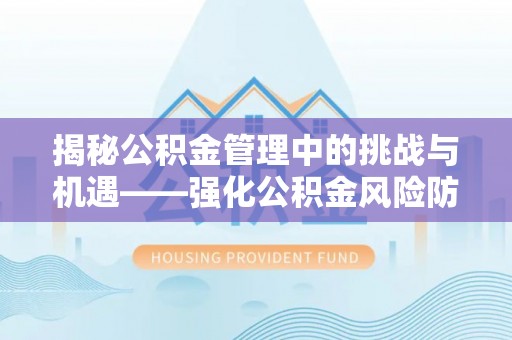 临沧揭秘公积金管理中的挑战与机遇——强化公积金风险防控的多维策略