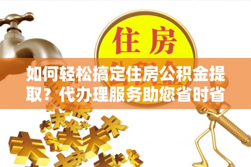 临沧如何轻松搞定住房公积金提取？代办理服务助您省时省力