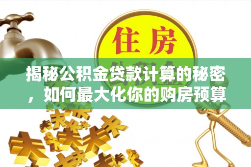 临沧揭秘公积金贷款计算的秘密，如何最大化你的购房预算