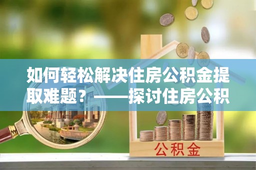 临沧如何轻松解决住房公积金提取难题？——探讨住房公积金提取代办服务