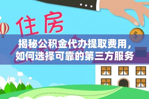 临沧揭秘公积金代办提取费用，如何选择可靠的第三方服务