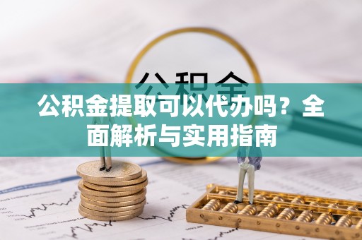 临沧公积金提取可以代办吗？全面解析与实用指南
