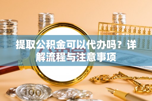 临沧提取公积金可以代办吗？详解流程与注意事项