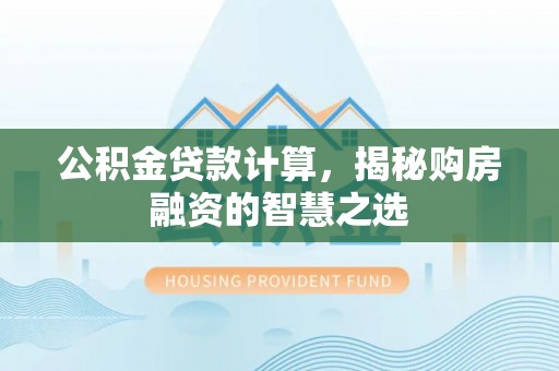 临沧公积金贷款计算，揭秘购房融资的智慧之选