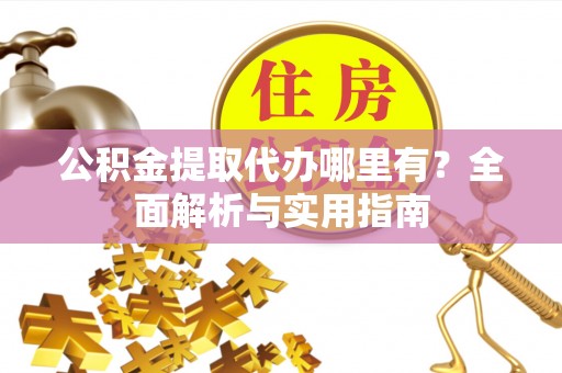 临沧公积金提取代办哪里有？全面解析与实用指南