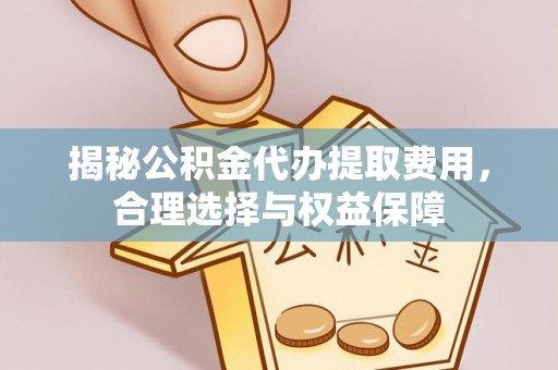 临沧揭秘公积金代办提取费用，合理选择与权益保障