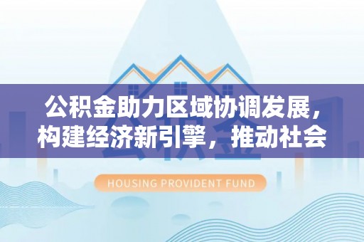临沧公积金助力区域协调发展，构建经济新引擎，推动社会均衡发展