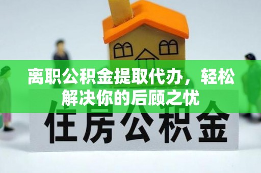 临沧离职公积金提取代办，轻松解决你的后顾之忧