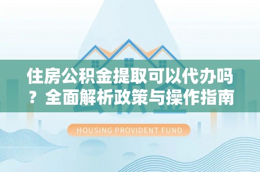 临沧住房公积金提取可以代办吗？全面解析政策与操作指南