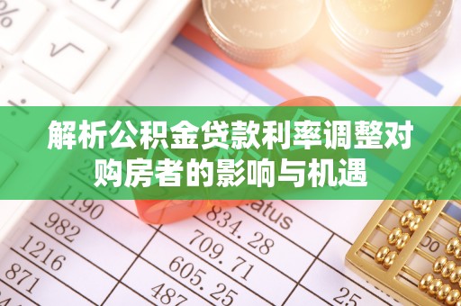 临沧解析公积金贷款利率调整对购房者的影响与机遇