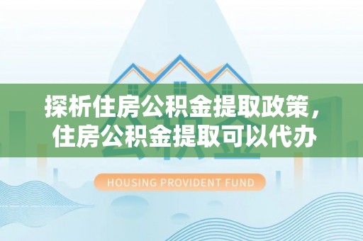 临沧探析住房公积金提取政策， 住房公积金提取可以代办吗 ？详解与流程
