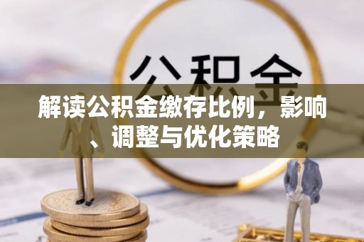 临沧解读公积金缴存比例，影响、调整与优化策略
