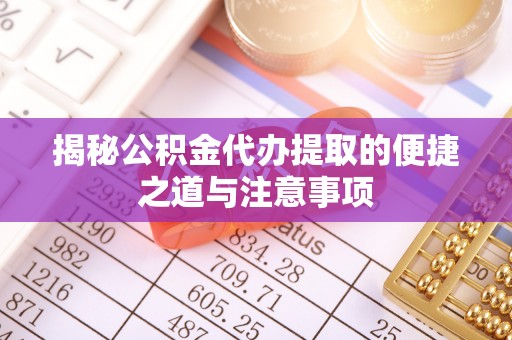 临沧揭秘公积金代办提取的便捷之道与注意事项