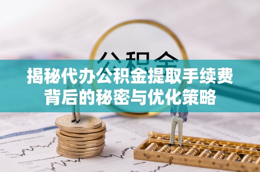 临沧揭秘代办公积金提取手续费背后的秘密与优化策略