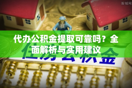 临沧代办公积金提取可靠吗？全面解析与实用建议