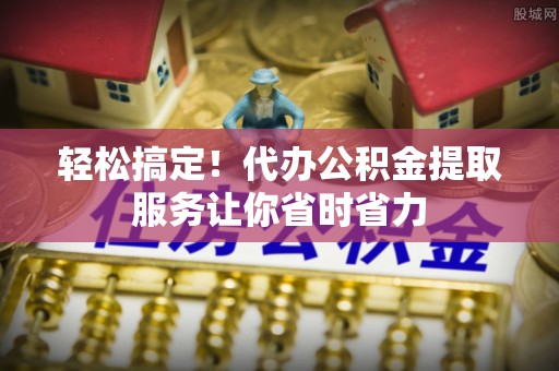 临沧轻松搞定！代办公积金提取服务让你省时省力