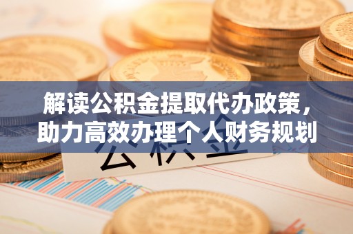 临沧解读公积金提取代办政策，助力高效办理个人财务规划