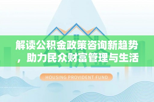 临沧解读公积金政策咨询新趋势，助力民众财富管理与生活规划