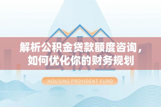 临沧解析公积金贷款额度咨询，如何优化你的财务规划