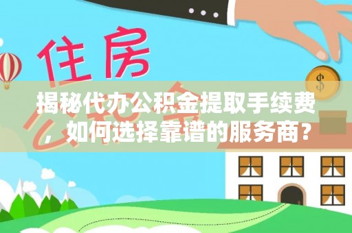 临沧揭秘代办公积金提取手续费，如何选择靠谱的服务商？
