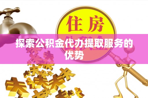 临沧探索公积金代办提取服务的优势