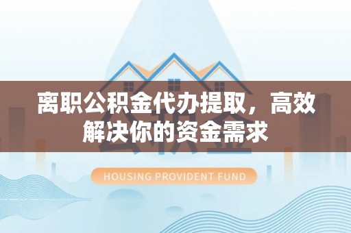 临沧离职公积金代办提取，高效解决你的资金需求