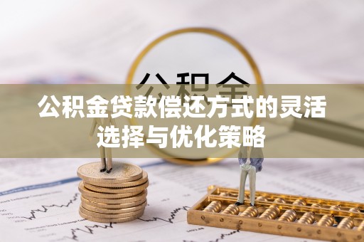 临沧公积金贷款偿还方式的灵活选择与优化策略
