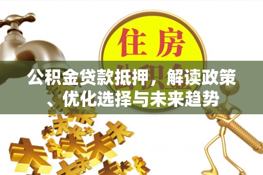 临沧公积金贷款抵押，解读政策、优化选择与未来趋势