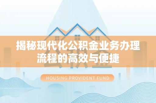 临沧揭秘现代化公积金业务办理流程的高效与便捷
