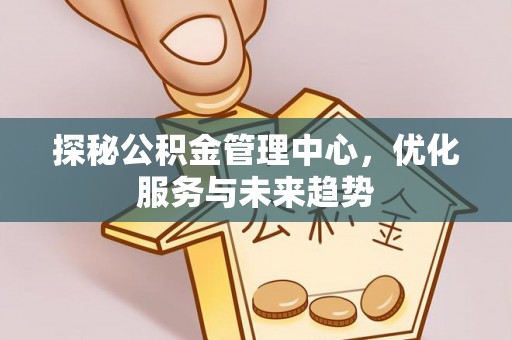 临沧探秘公积金管理中心，优化服务与未来趋势