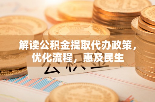 临沧解读公积金提取代办政策，优化流程，惠及民生