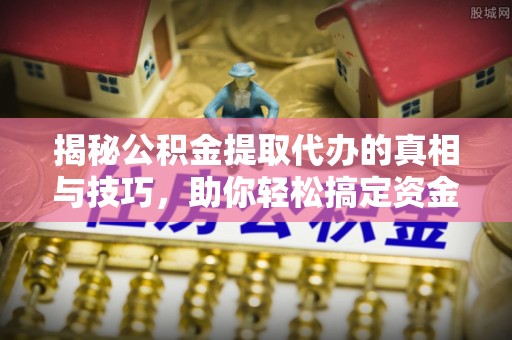 临沧揭秘公积金提取代办的真相与技巧，助你轻松搞定资金流动问题