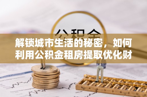 临沧解锁城市生活的秘密，如何利用公积金租房提取优化财务规划