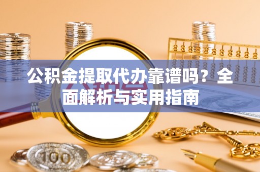 临沧公积金提取代办靠谱吗？全面解析与实用指南