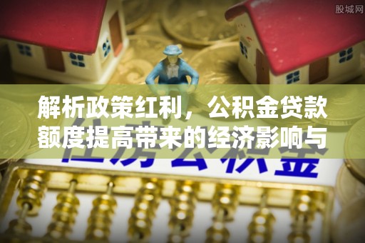 临沧解析政策红利，公积金贷款额度提高带来的经济影响与生活改变