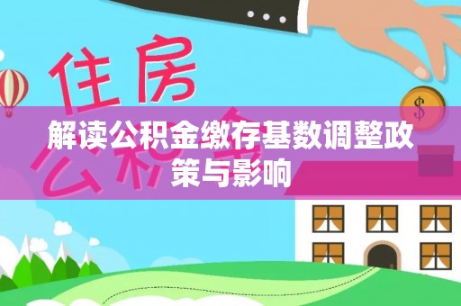 临沧解读公积金缴存基数调整政策与影响