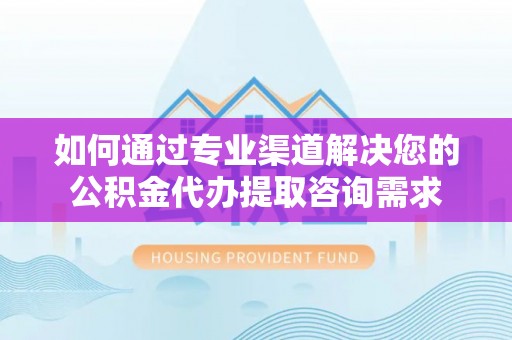 临沧如何通过专业渠道解决您的公积金代办提取咨询需求
