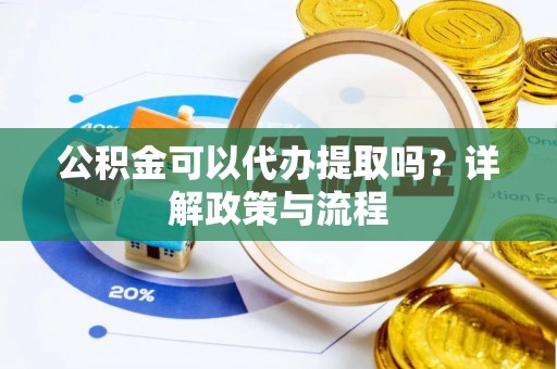 临沧公积金可以代办提取吗？详解政策与流程