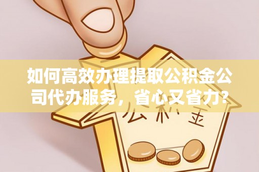 临沧如何高效办理提取公积金公司代办服务，省心又省力？