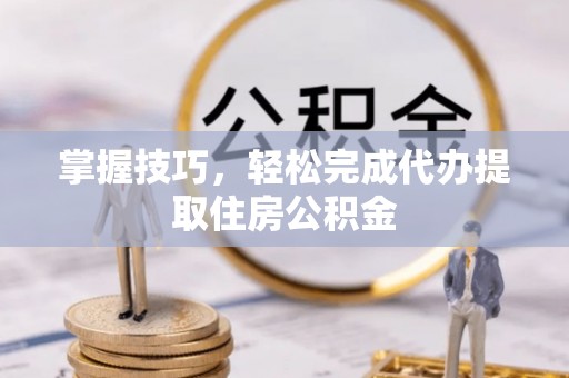 临沧掌握技巧，轻松完成代办提取住房公积金