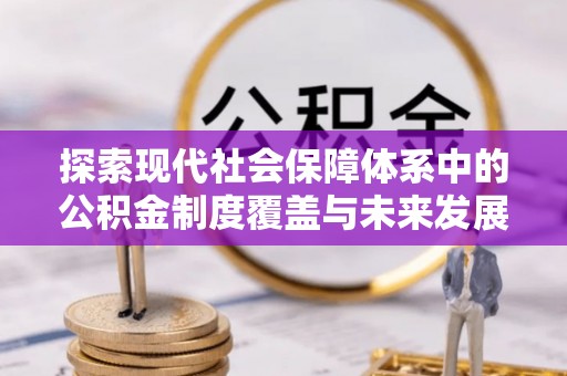 临沧探索现代社会保障体系中的公积金制度覆盖与未来发展