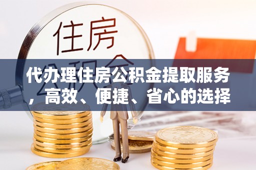 临沧代办理住房公积金提取服务，高效、便捷、省心的选择