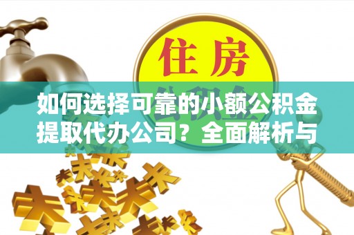 临沧如何选择可靠的小额公积金提取代办公司？全面解析与实用指南