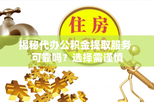 临沧揭秘代办公积金提取服务，可靠吗？选择需谨慎