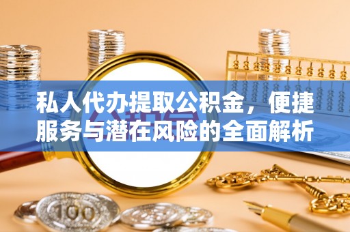 临沧私人代办提取公积金，便捷服务与潜在风险的全面解析