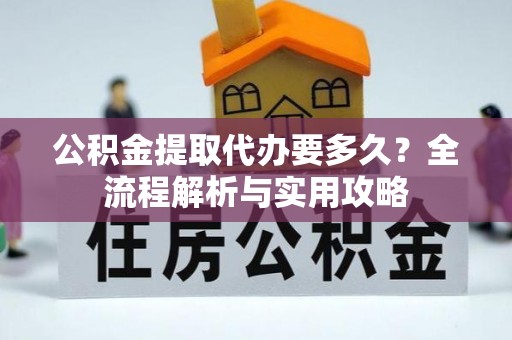 临沧公积金提取代办要多久？全流程解析与实用攻略